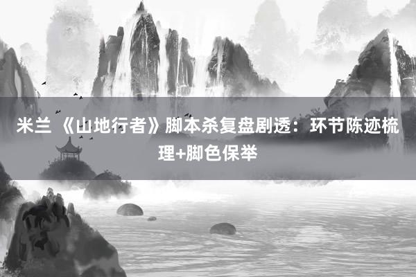 米兰 《山地行者》脚本杀复盘剧透：环节陈迹梳理+脚色保举
