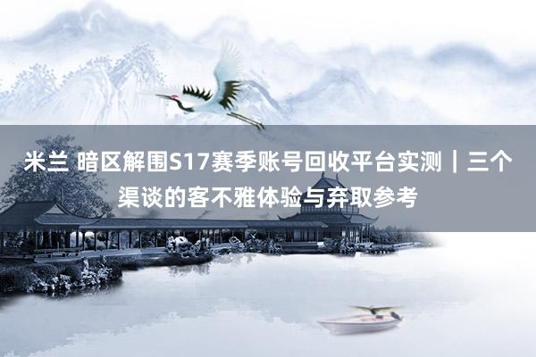 米兰 暗区解围S17赛季账号回收平台实测｜三个渠谈的客不雅体验与弃取参考