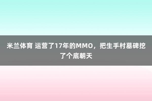 米兰体育 运营了17年的MMO，把生手村墓碑挖了个底朝天