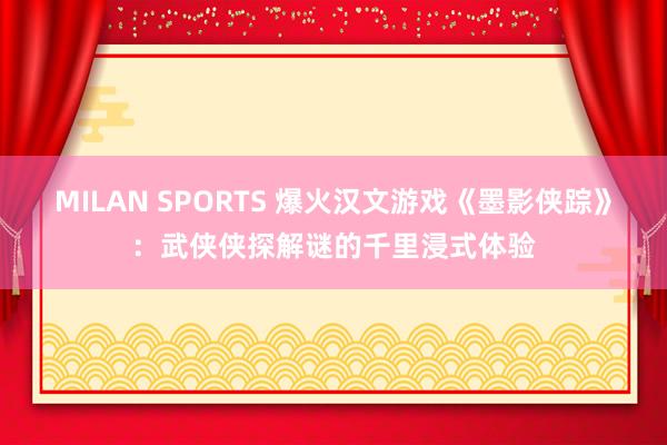 MILAN SPORTS 爆火汉文游戏《墨影侠踪》：武侠侠探解谜的千里浸式体验