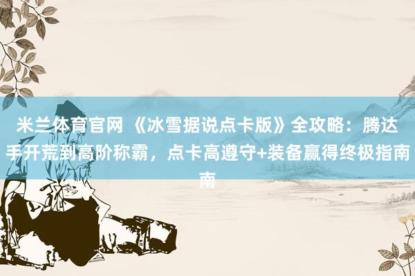 米兰体育官网 《冰雪据说点卡版》全攻略：腾达手开荒到高阶称霸，点卡高遵守+装备赢得终极指南