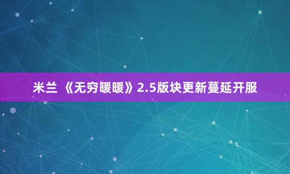 米兰 《无穷暖暖》2.5版块更新蔓延开服