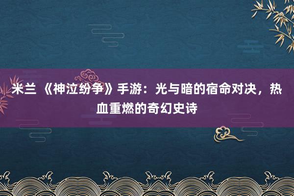 米兰 《神泣纷争》手游：光与暗的宿命对决，热血重燃的奇幻史诗