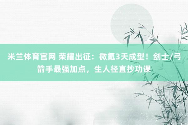 米兰体育官网 荣耀出征：微氪3天成型！剑士/弓箭手最强加点，生人径直抄功课