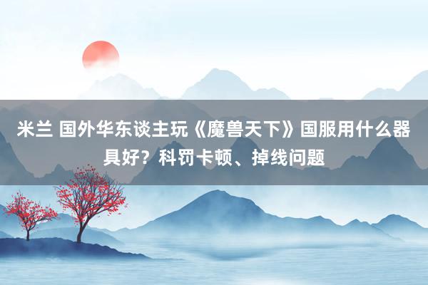 米兰 国外华东谈主玩《魔兽天下》国服用什么器具好？科罚卡顿、掉线问题