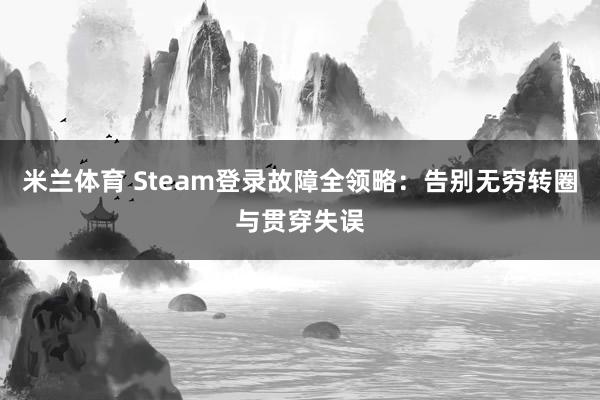 米兰体育 Steam登录故障全领略：告别无穷转圈与贯穿失误