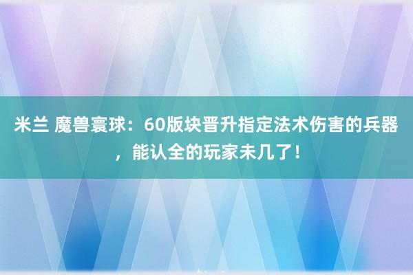 米兰 魔兽寰球：60版块晋升指定法术伤害的兵器，能认全的玩家未几了！