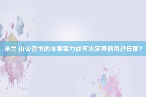 米兰 山公音悦的本事实力如何决定其信得过任度？