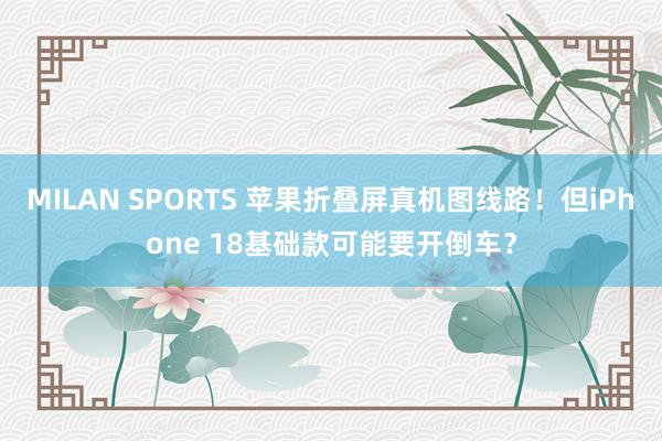 MILAN SPORTS 苹果折叠屏真机图线路！但iPhone 18基础款可能要开倒车？