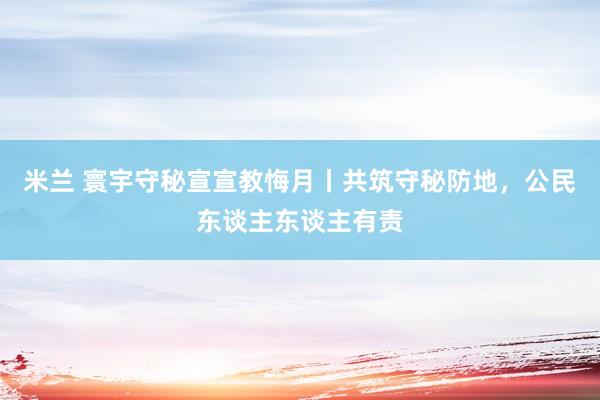 米兰 寰宇守秘宣宣教悔月丨共筑守秘防地，公民东谈主东谈主有责