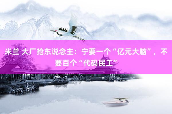 米兰 大厂抢东说念主：宁要一个“亿元大脑”，不要百个“代码民工”