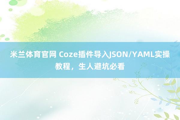 米兰体育官网 Coze插件导入JSON/YAML实操教程，生人避坑必看