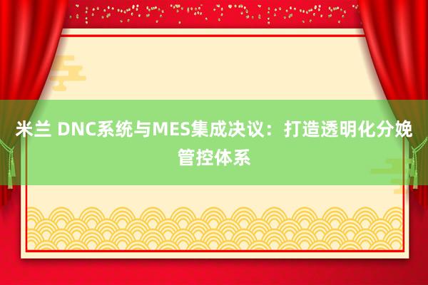 米兰 DNC系统与MES集成决议：打造透明化分娩管控体系