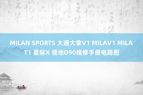 MILAN SPORTS 大通大拿V1 MILAV1 MILAT1 星际X 领地D90维修手册电路图