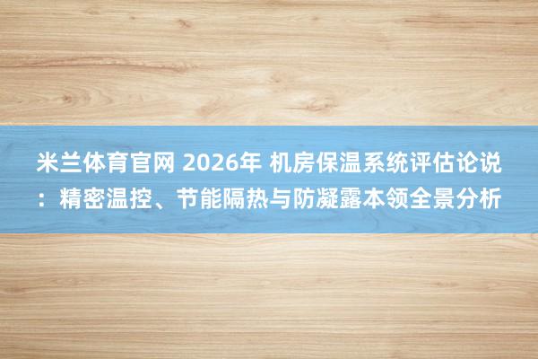 米兰体育官网 2026年 机房保温系统评估论说：精密温控、节能隔热与防凝露本领全景分析