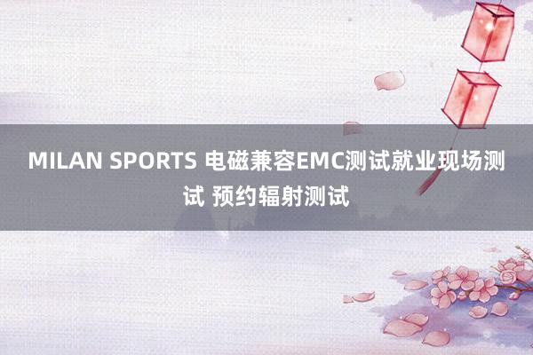 MILAN SPORTS 电磁兼容EMC测试就业现场测试 预约辐射测试