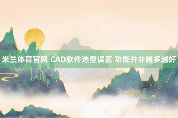 米兰体育官网 CAD软件选型误区 功能并非越多越好