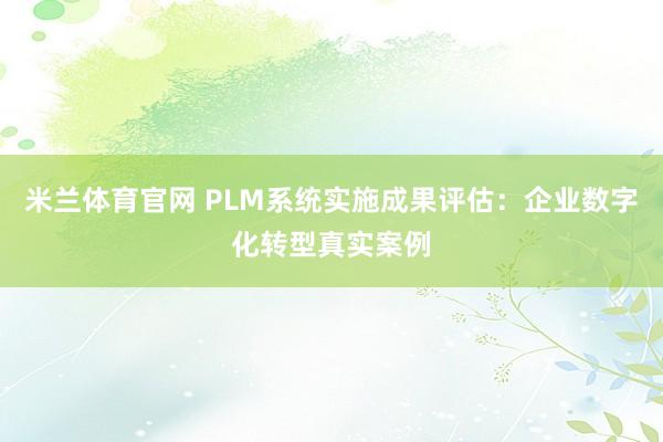 米兰体育官网 PLM系统实施成果评估：企业数字化转型真实案例