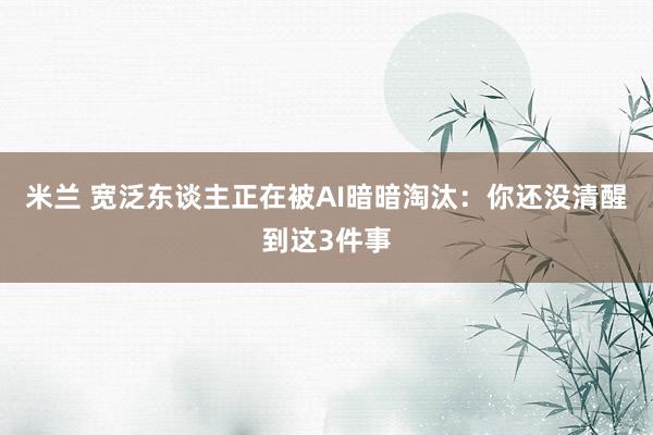 米兰 宽泛东谈主正在被AI暗暗淘汰：你还没清醒到这3件事