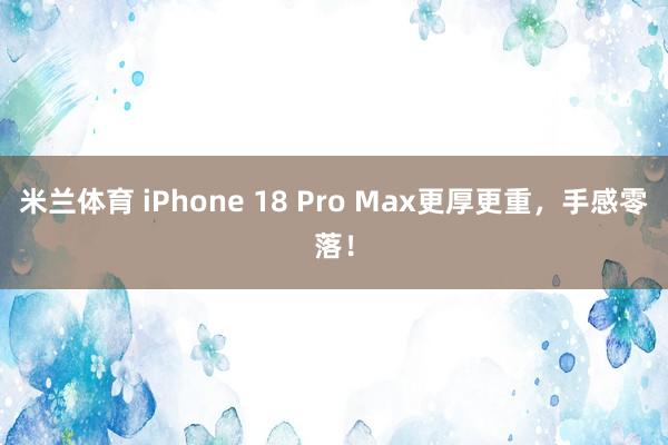 米兰体育 iPhone 18 Pro Max更厚更重，手感零落！