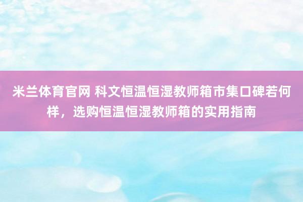 米兰体育官网 科文恒温恒湿教师箱市集口碑若何样，选购恒温恒湿教师箱的实用指南