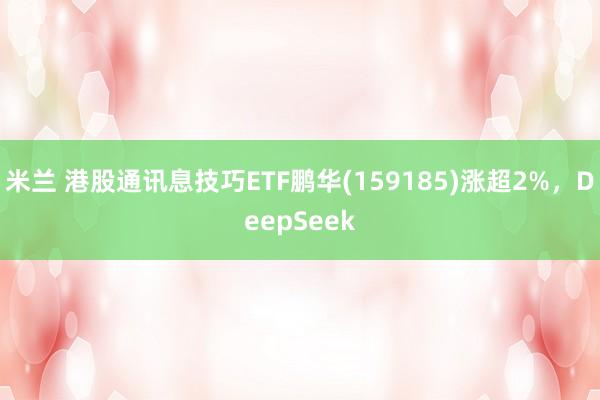 米兰 港股通讯息技巧ETF鹏华(159185)涨超2%，DeepSeek