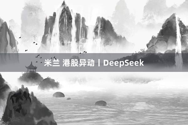 米兰 港股异动丨DeepSeek