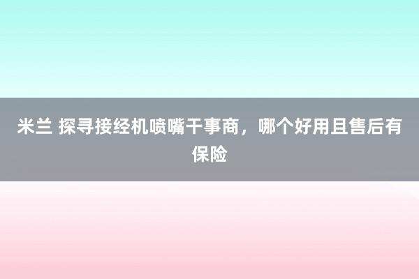 米兰 探寻接经机喷嘴干事商，哪个好用且售后有保险