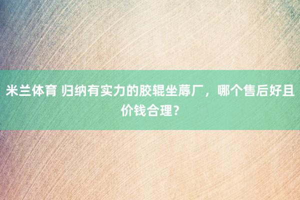 米兰体育 归纳有实力的胶辊坐蓐厂，哪个售后好且价钱合理？
