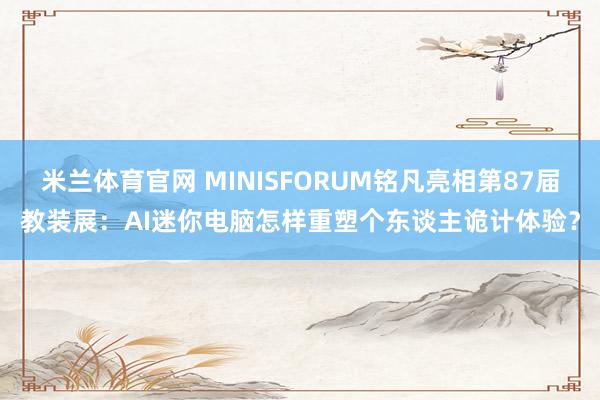 米兰体育官网 MINISFORUM铭凡亮相第87届教装展：AI迷你电脑怎样重塑个东谈主诡计体验？