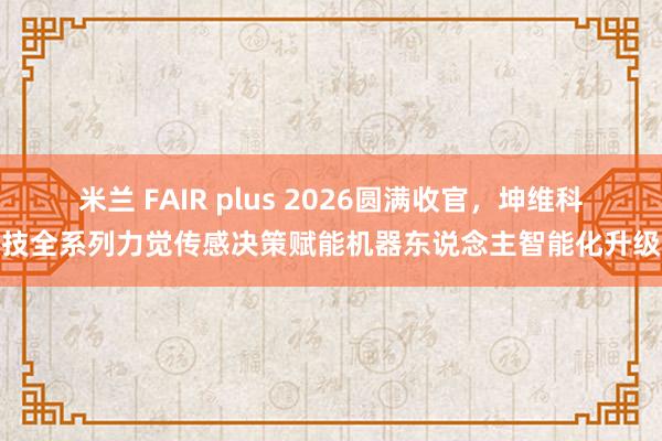 米兰 FAIR plus 2026圆满收官，坤维科技全系列力觉传感决策赋能机器东说念主智能化升级
