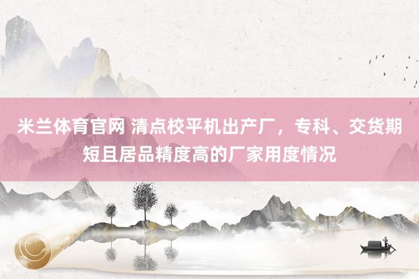 米兰体育官网 清点校平机出产厂，专科、交货期短且居品精度高的厂家用度情况