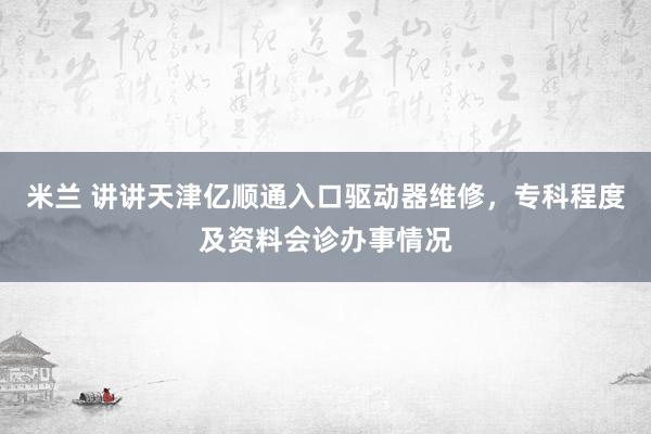 米兰 讲讲天津亿顺通入口驱动器维修，专科程度及资料会诊办事情况