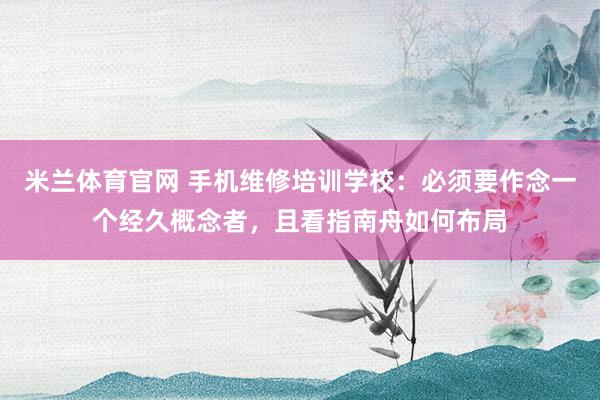 米兰体育官网 手机维修培训学校：必须要作念一个经久概念者，且看指南舟如何布局