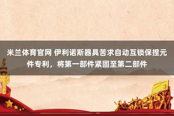 米兰体育官网 伊利诺斯器具苦求自动互锁保捏元件专利，将第一部件紧固至第二部件