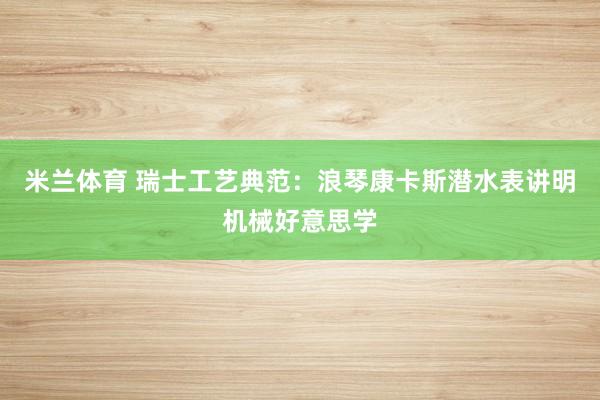 米兰体育 瑞士工艺典范：浪琴康卡斯潜水表讲明机械好意思学