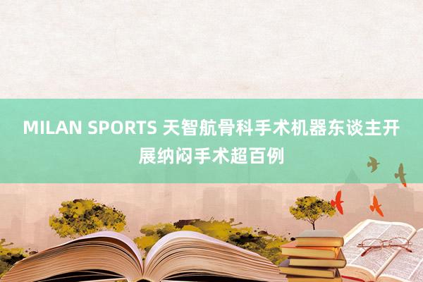 MILAN SPORTS 天智航骨科手术机器东谈主开展纳闷手术超百例