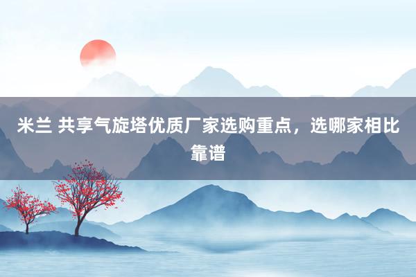米兰 共享气旋塔优质厂家选购重点，选哪家相比靠谱