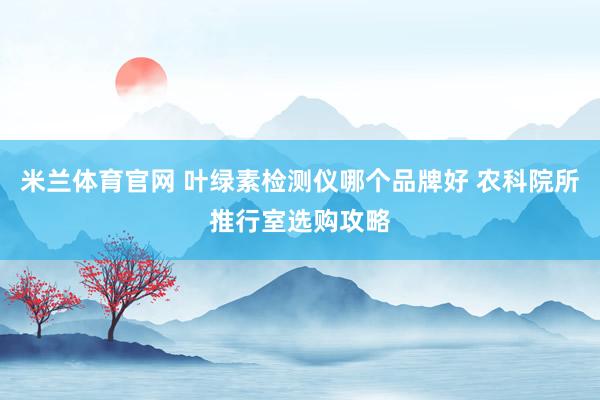 米兰体育官网 叶绿素检测仪哪个品牌好 农科院所推行室选购攻略