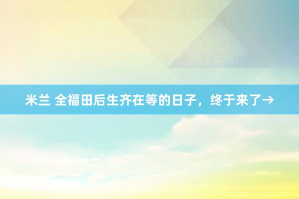 米兰 全福田后生齐在等的日子，终于来了→
