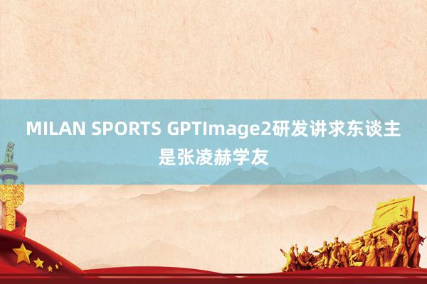 MILAN SPORTS GPTImage2研发讲求东谈主是张凌赫学友