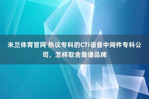 米兰体育官网 热议专科的CTI语音中间件专科公司，怎样取舍靠谱品牌