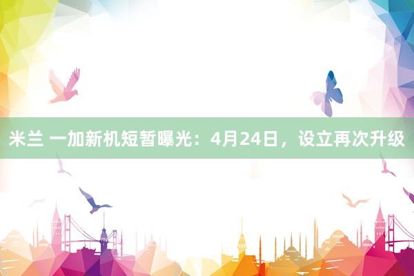 米兰 一加新机短暂曝光：4月24日，设立再次升级