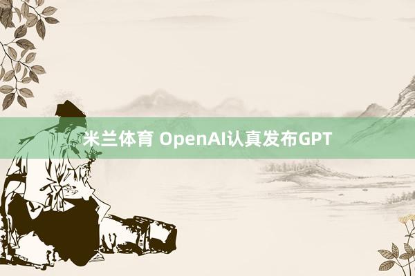 米兰体育 OpenAI认真发布GPT