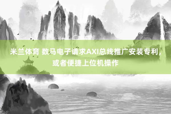 米兰体育 数马电子请求AXI总线推广安装专利，或者便捷上位机操作