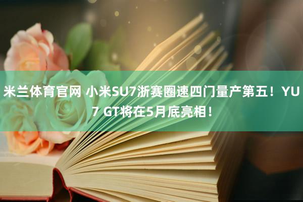 米兰体育官网 小米SU7浙赛圈速四门量产第五！YU7 GT将在5月底亮相！