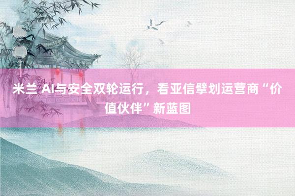 米兰 AI与安全双轮运行，看亚信擘划运营商“价值伙伴”新蓝图