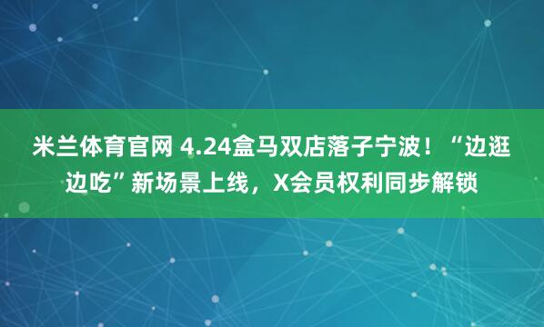 米兰体育官网 4.24盒马双店落子宁波！“边逛边吃”新场景上线，X会员权利同步解锁