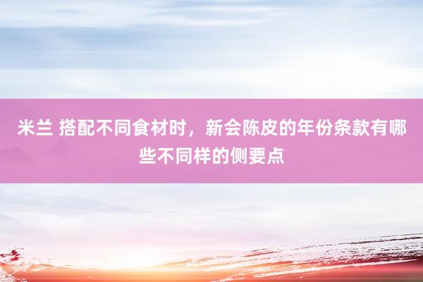 米兰 搭配不同食材时，新会陈皮的年份条款有哪些不同样的侧要点
