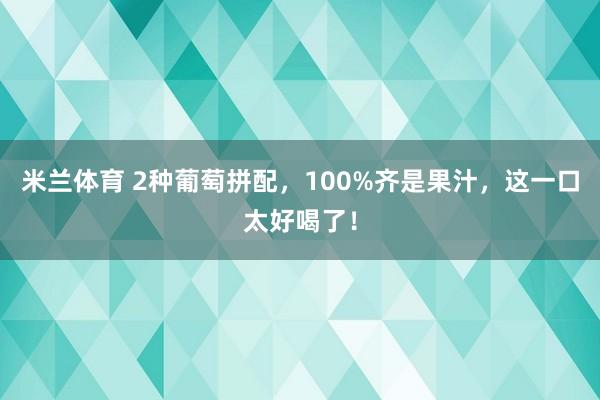 米兰体育 2种葡萄拼配，100%齐是果汁，这一口太好喝了！